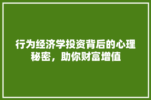 行为经济学投资背后的心理秘密,助你财富增值 行为经济学投资背后的心理秘密,助你财富增值