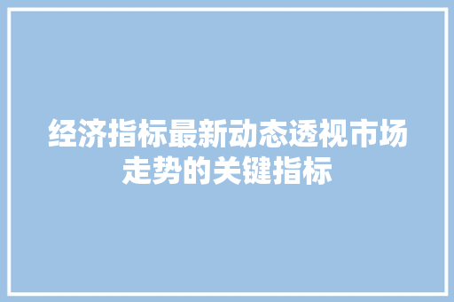 经济指标最新动态透视市场走势的关键指标 经济指标最新动态透视市场走势的关键指标