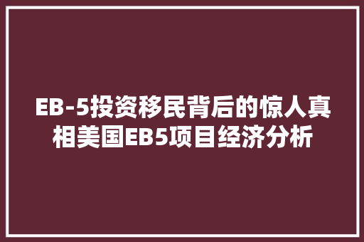 EB-5投资移民背后的惊人真相美国EB5项目经济分析 EB-5投资移民背后的惊人真相美国EB5项目经济分析
