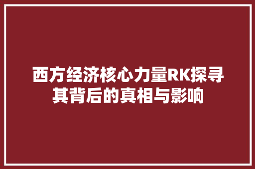 西方经济核心力量RK探寻其背后的真相与影响 西方经济核心力量RK探寻其背后的真相与影响