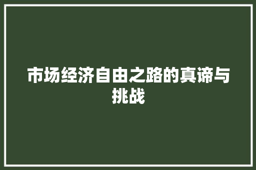 市场经济自由之路的真谛与挑战 市场经济自由之路的真谛与挑战