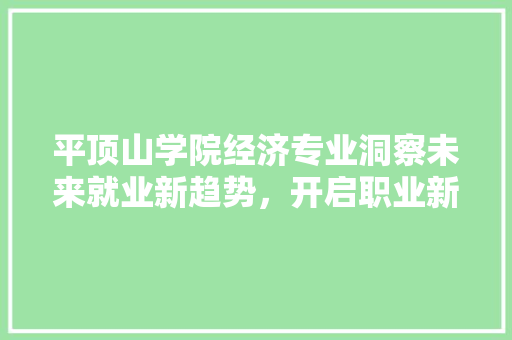 平顶山学院经济专业洞察未来就业新趋势,开启职业新篇章 平顶山学院经济专业洞察未来就业新趋势,开启职业新篇章