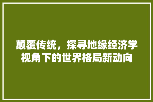 颠覆传统,探寻地缘经济学视角下的世界格局新动向 颠覆传统,探寻地缘经济学视角下的世界格局新动向