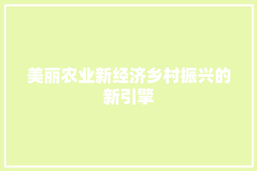 美丽农业新经济乡村振兴的新引擎 美丽农业新经济乡村振兴的新引擎
