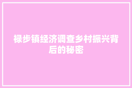禄步镇经济调查乡村振兴背后的秘密 禄步镇经济调查乡村振兴背后的秘密