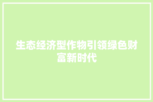 生态经济型作物引领绿色财富新时代 生态经济型作物引领绿色财富新时代