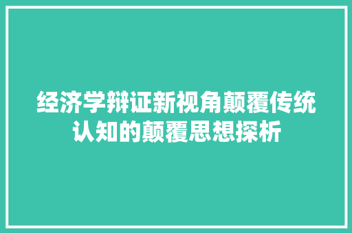 经济学辩证新视角颠覆传统认知的颠覆思想探析 经济学辩证新视角颠覆传统认知的颠覆思想探析