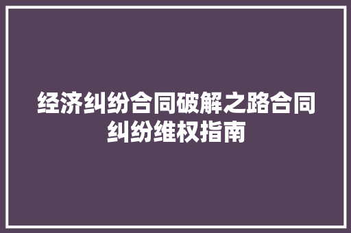经济纠纷合同破解之路合同纠纷维权指南 经济纠纷合同破解之路合同纠纷维权指南