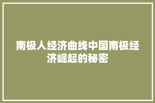 南极人经济曲线中国南极经济崛起的秘密 南极人经济曲线中国南极经济崛起的秘密