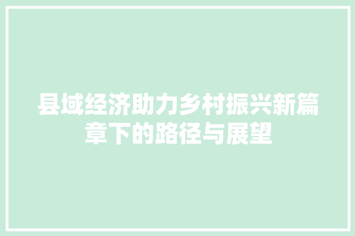 县域经济助力乡村振兴新篇章下的路径与展望 县域经济助力乡村振兴新篇章下的路径与展望