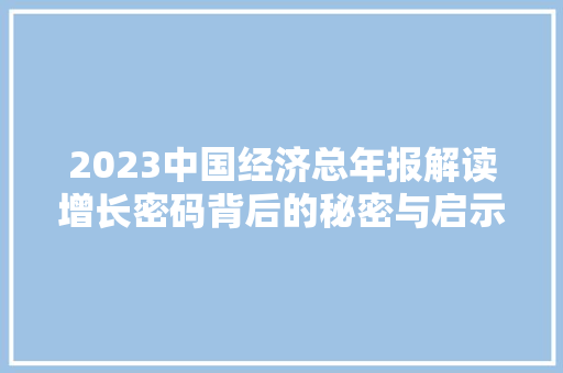 2023中国经济总年报解读增长密码背后的秘密与启示 2023中国经济总年报解读增长密码背后的秘密与启示