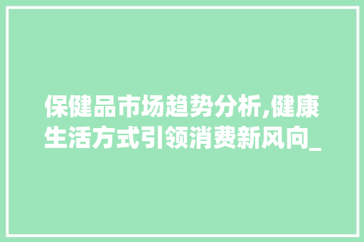 保健品市场趋势分析,健康生活方式引领消费新风向_保健品市场趋势 保健品市场趋势分析,健康生活方式引领消费新风向_保健品市场趋势