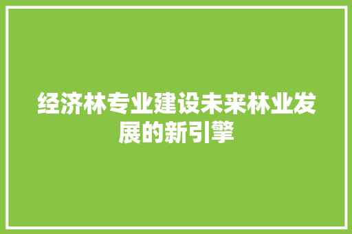 经济林专业建设未来林业发展的新引擎 经济林专业建设未来林业发展的新引擎