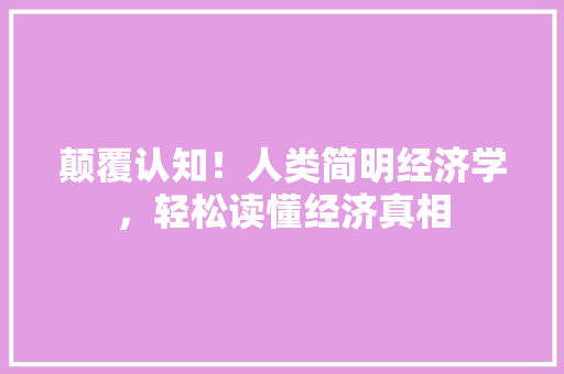 颠覆认知!人类简明经济学,轻松读懂经济真相 颠覆认知!人类简明经济学,轻松读懂经济真相