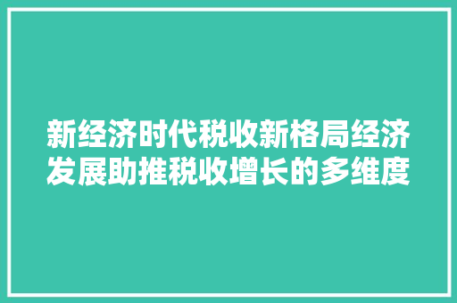 新经济时代税收新格局经济发展助推税收增长的多维度 新经济时代税收新格局经济发展助推税收增长的多维度
