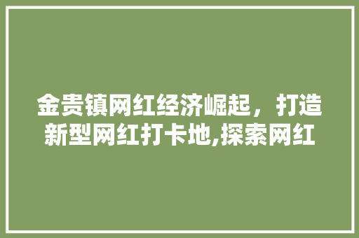 金贵镇网红经济崛起,打造新型网红打卡地,探索网红打卡地的魅力与潜力 金贵镇网红经济崛起,打造新型网红打卡地,探索网红打卡地的魅力与潜力