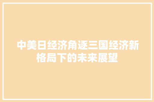 中美日经济角逐三国经济新格局下的未来展望 中美日经济角逐三国经济新格局下的未来展望