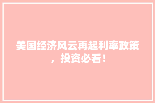 美国经济风云再起利率政策,投资必看! 美国经济风云再起利率政策,投资必看!