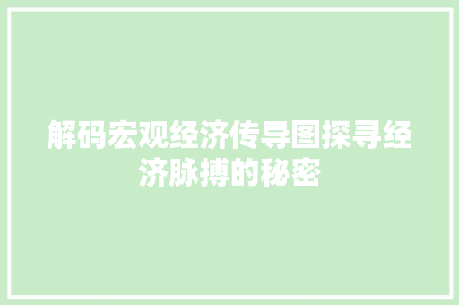 解码宏观经济传导图探寻经济脉搏的秘密 解码宏观经济传导图探寻经济脉搏的秘密