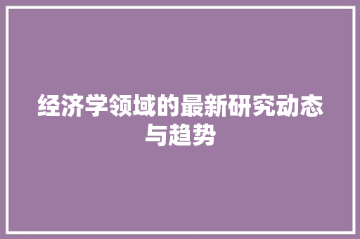 经济学领域的最新研究动态与趋势