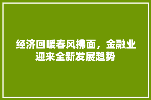经济回暖春风拂面,金融业迎来全新发展趋势 经济回暖春风拂面,金融业迎来全新发展趋势