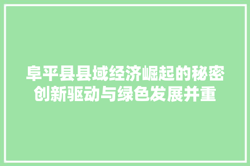 阜平县县域经济崛起的秘密创新驱动与绿色发展并重 阜平县县域经济崛起的秘密创新驱动与绿色发展并重