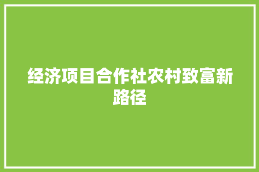 经济项目合作社农村致富新路径 经济项目合作社农村致富新路径