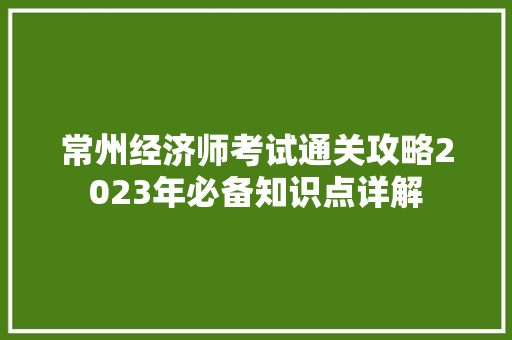 常州经济师考试通关攻略2023年必备知识点详解 常州经济师考试通关攻略2023年必备知识点详解