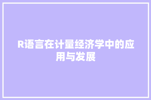 R语言在计量经济学中的应用与发展 R语言在计量经济学中的应用与发展
