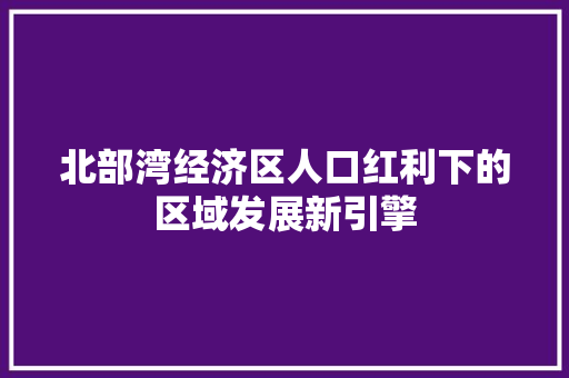 北部湾经济区人口红利下的区域发展新引擎 北部湾经济区人口红利下的区域发展新引擎