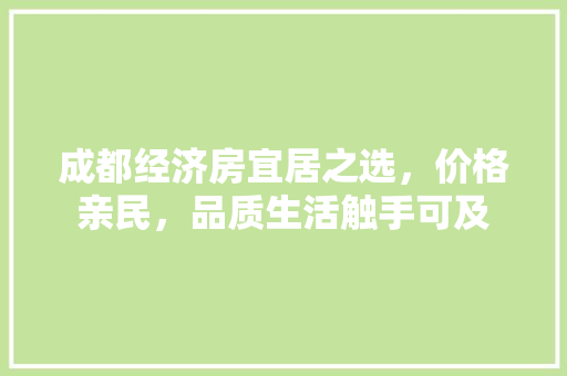 成都经济房宜居之选,价格亲民,品质生活触手可及 成都经济房宜居之选,价格亲民,品质生活触手可及