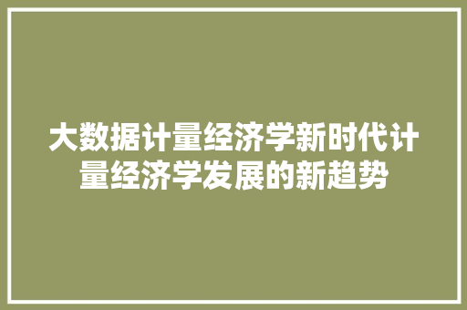 大数据计量经济学新时代计量经济学发展的新趋势 大数据计量经济学新时代计量经济学发展的新趋势