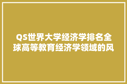 QS世界大学经济学排名全球高等教育经济学领域的风向标 QS世界大学经济学排名全球高等教育经济学领域的风向标