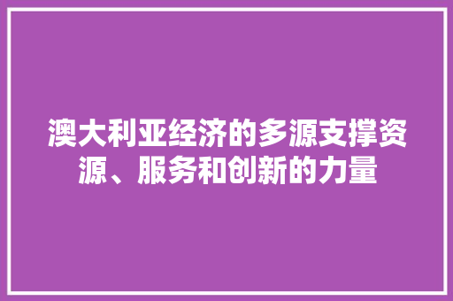 澳大利亚经济的多源支撑资源、服务和创新的力量 澳大利亚经济的多源支撑资源、服务和创新的力量