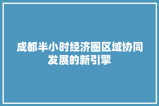 成都半小时经济圈区域协同发展的新引擎 成都半小时经济圈区域协同发展的新引擎