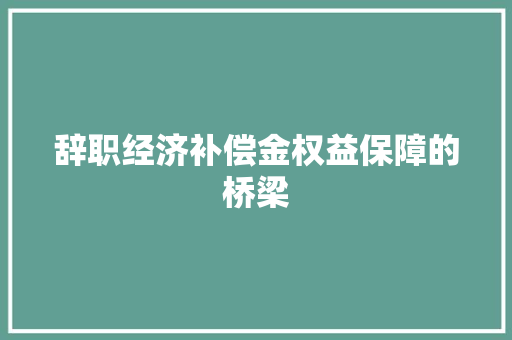 辞职经济补偿金权益保障的桥梁 辞职经济补偿金权益保障的桥梁