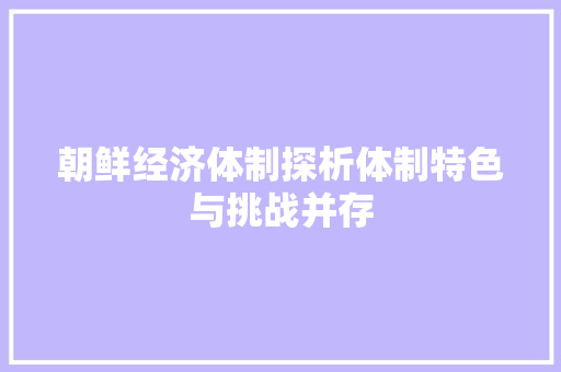 朝鲜经济体制探析体制特色与挑战并存