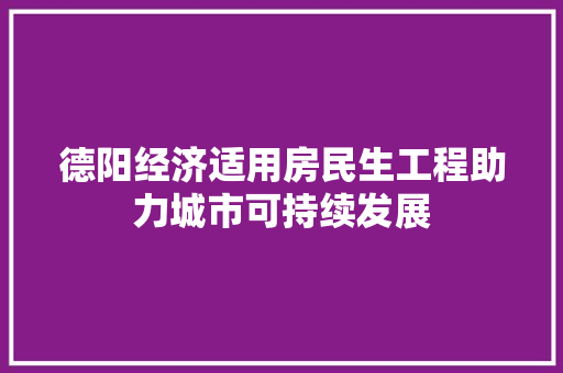 德阳经济适用房民生工程助力城市可持续发展 德阳经济适用房民生工程助力城市可持续发展