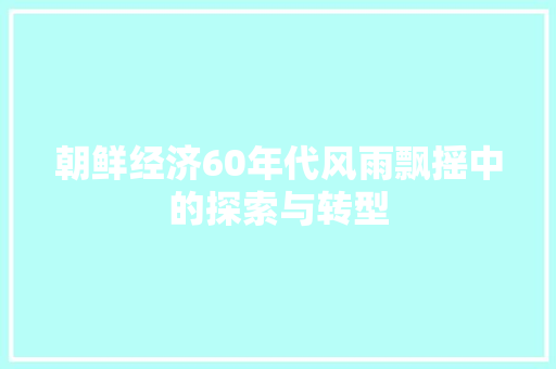 朝鲜经济60年代风雨飘摇中的探索与转型 朝鲜经济60年代风雨飘摇中的探索与转型