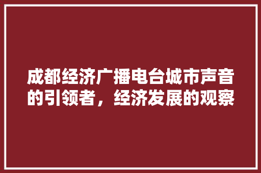 成都经济广播电台城市声音的引领者,经济发展的观察者 成都经济广播电台城市声音的引领者,经济发展的观察者