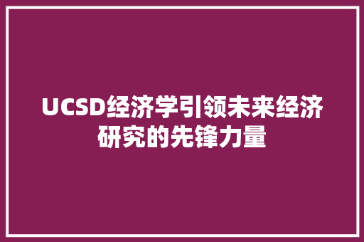 UCSD经济学引领未来经济研究的先锋力量 UCSD经济学引领未来经济研究的先锋力量
