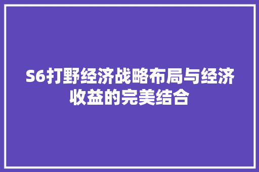 S6打野经济战略布局与经济收益的完美结合 S6打野经济战略布局与经济收益的完美结合