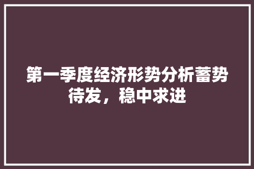 第一季度经济形势分析蓄势待发,稳中求进 第一季度经济形势分析蓄势待发,稳中求进
