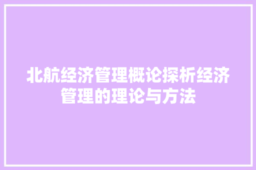 北航经济管理概论探析经济管理的理论与方法 北航经济管理概论探析经济管理的理论与方法