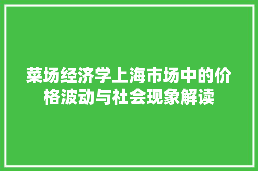 菜场经济学上海市场中的价格波动与社会现象解读 菜场经济学上海市场中的价格波动与社会现象解读