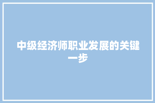 中级经济师职业发展的关键一步 中级经济师职业发展的关键一步