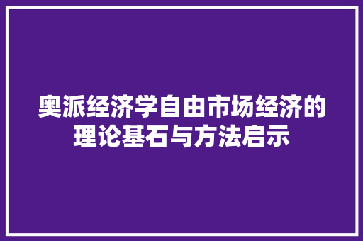 奥派经济学自由市场经济的理论基石与方法启示 奥派经济学自由市场经济的理论基石与方法启示