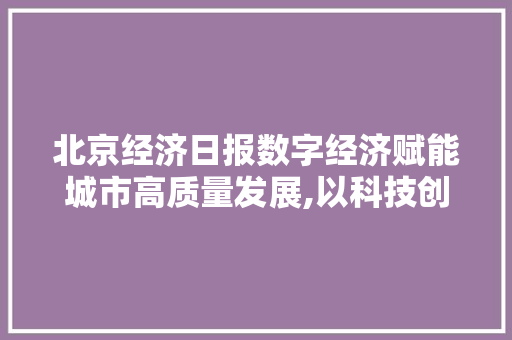 北京经济日报数字经济赋能城市高质量发展,以科技创新为引领,打造智慧城市新标杆 北京经济日报数字经济赋能城市高质量发展,以科技创新为引领,打造智慧城市新标杆