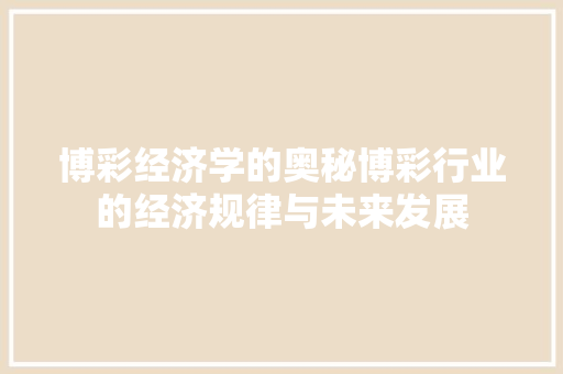 博彩经济学的奥秘博彩行业的经济规律与未来发展 博彩经济学的奥秘博彩行业的经济规律与未来发展