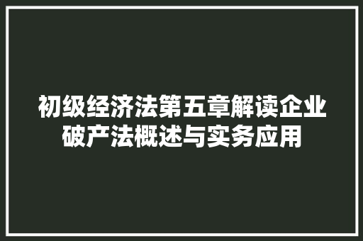 初级经济法第五章解读企业破产法概述与实务应用 初级经济法第五章解读企业破产法概述与实务应用